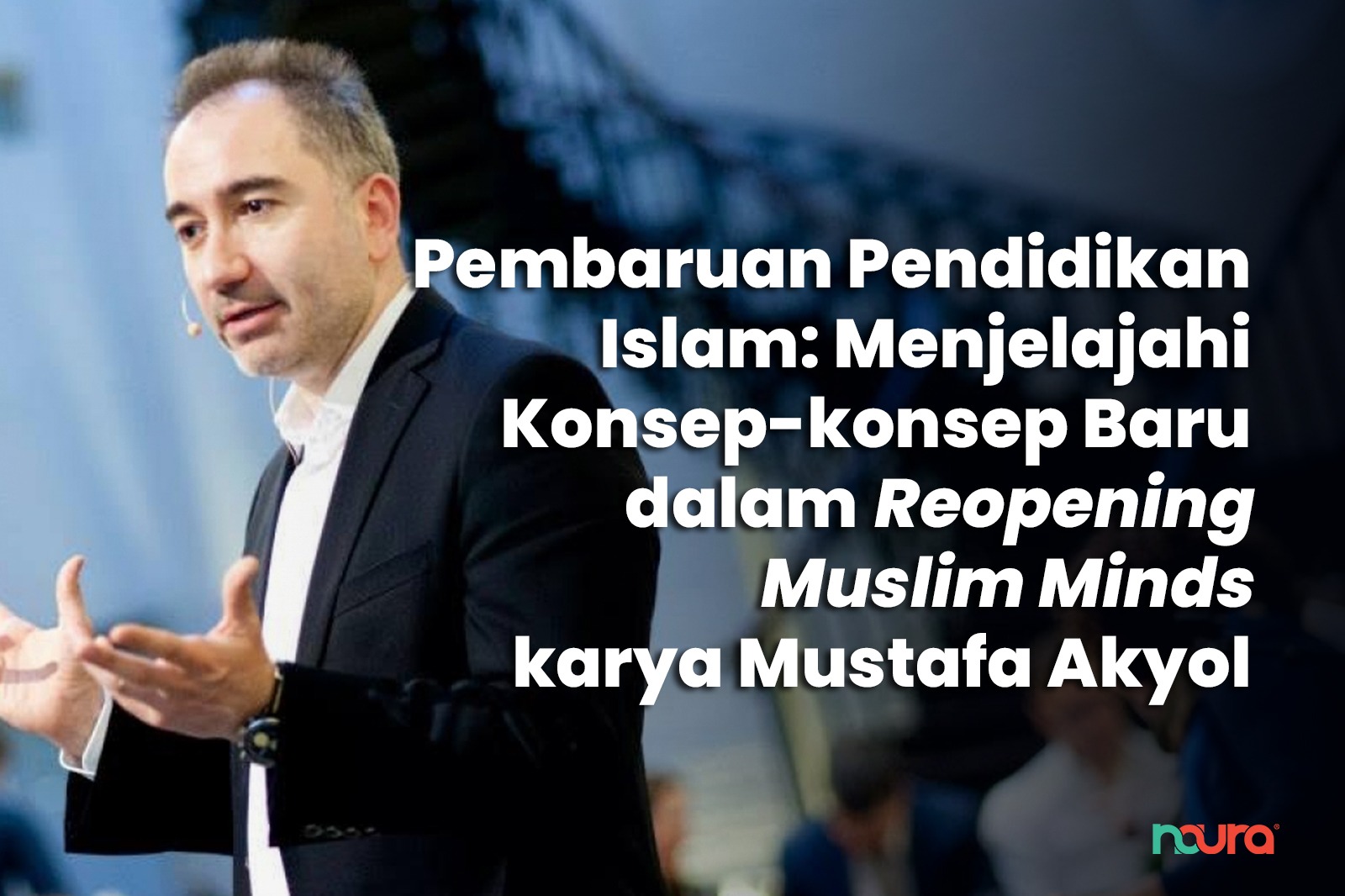 Pembaruan Pendidikan Islam: Menjelajahi Konsep-konsep Baru dalam ‘Reopening Muslim Minds’ karya Mustafa Akyol